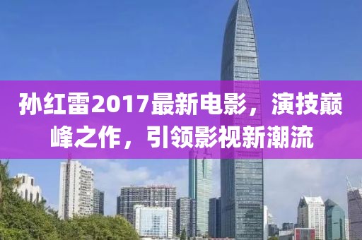 孙红雷2017最新电影，演技巅峰之作，引领影视新潮流