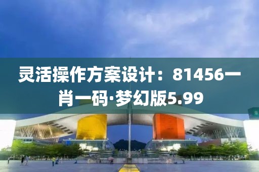 灵活操作方案设计：81456一肖一码·梦幻版5.99