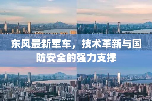 东风最新军车，技术革新与国防安全的强力支撑