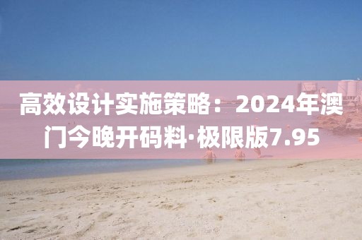 高效设计实施策略：2024年澳门今晚开码料·极限版7.95