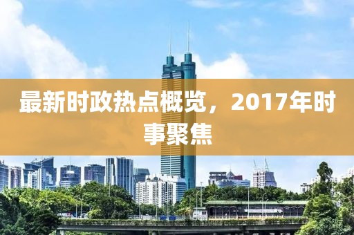 最新时政热点概览，2017年时事聚焦