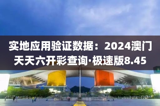 实地应用验证数据：2024澳门天天六开彩查询·极速版8.45