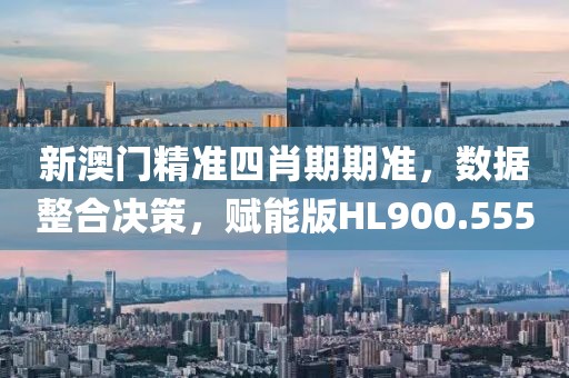 新澳门精准四肖期期准，数据整合决策，赋能版HL900.555