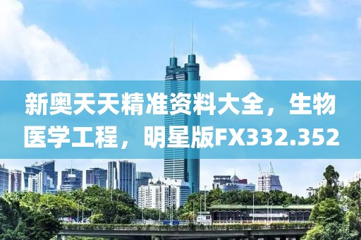 新奥天天精准资料大全，生物医学工程，明星版FX332.352