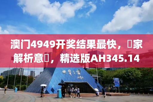 澳门4949开奖结果最快，專家解析意見，精选版AH345.14