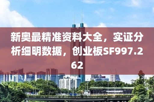 新奥最精准资料大全，实证分析细明数据，创业板SF997.262