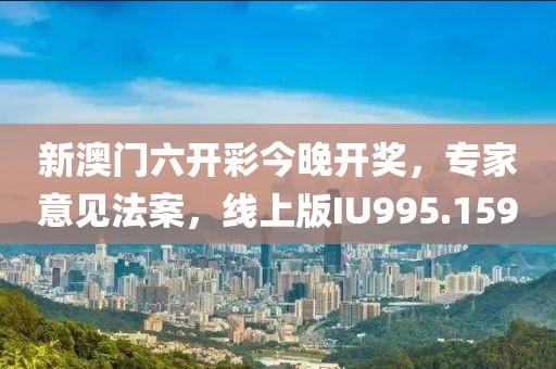 新澳门六开彩今晚开奖，专家意见法案，线上版IU995.159