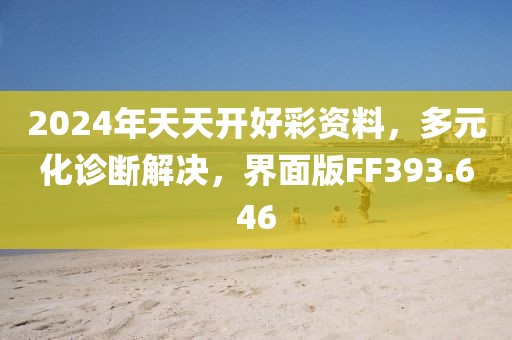 2024年天天开好彩资料，多元化诊断解决，界面版FF393.646