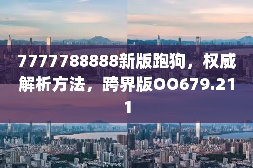 7777788888新版跑狗，权威解析方法，跨界版OO679.211