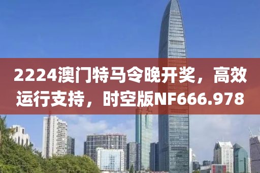 2224澳门特马令晚开奖，高效运行支持，时空版NF666.978