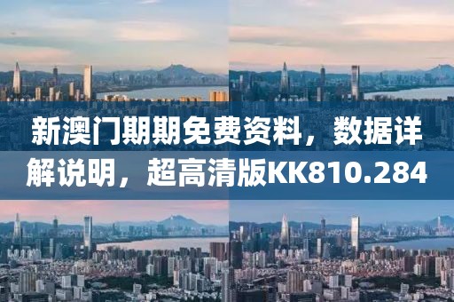 新澳门期期免费资料，数据详解说明，超高清版KK810.284