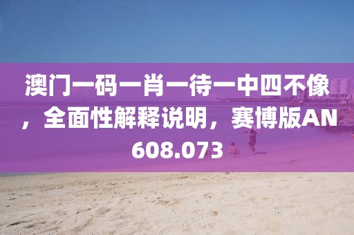 澳门一码一肖一待一中四不像，全面性解释说明，赛博版AN608.073