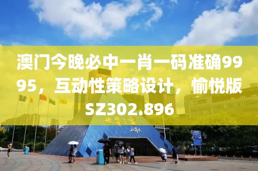 澳门今晚必中一肖一码准确9995，互动性策略设计，愉悦版SZ302.896