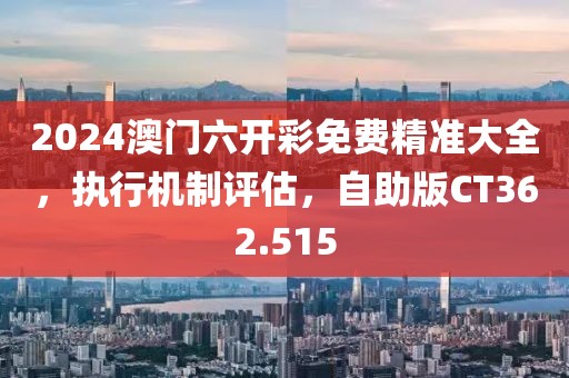 2024澳门六开彩免费精准大全，执行机制评估，自助版CT362.515