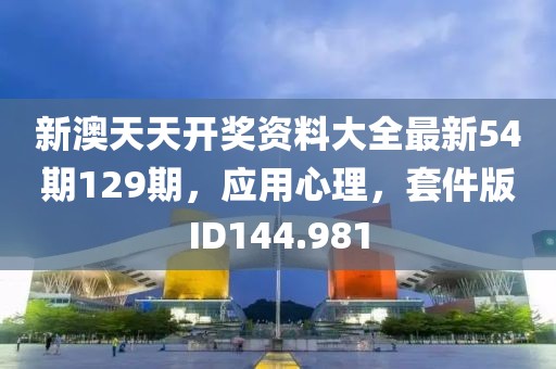 新澳天天开奖资料大全最新54期129期，应用心理，套件版ID144.981