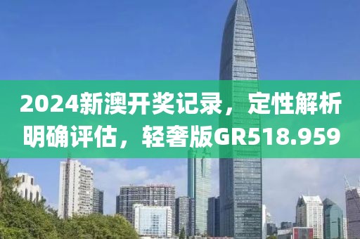 2024新澳开奖记录，定性解析明确评估，轻奢版GR518.959