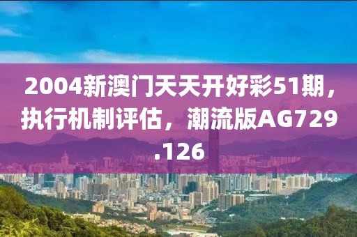 2004新澳门天天开好彩51期，执行机制评估，潮流版AG729.126