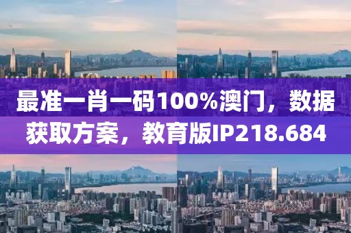 最准一肖一码100%澳门，数据获取方案，教育版IP218.684