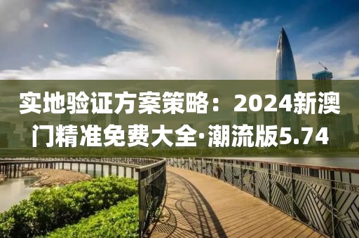 实地验证方案策略：2024新澳门精准免费大全·潮流版5.74