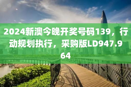 2024新澳今晚开奖号码139，行动规划执行，采购版LD947.964