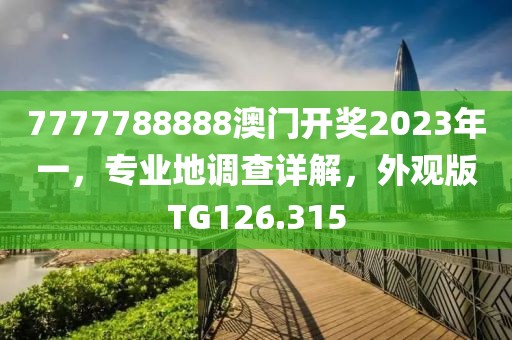 7777788888澳门开奖2023年一，专业地调查详解，外观版TG126.315