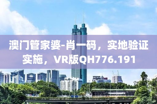 澳门管家婆-肖一码，实地验证实施，VR版QH776.191