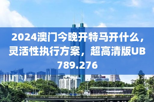 2024澳门今晚开特马开什么，灵活性执行方案，超高清版UB789.276
