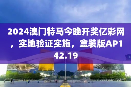 2024澳门特马今晚开奖亿彩网，实地验证实施，盒装版AP142.19