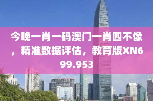 今晚一肖一码澳门一肖四不像，精准数据评估，教育版XN699.953