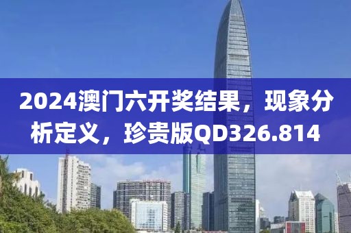 2024澳门六开奖结果，现象分析定义，珍贵版QD326.814