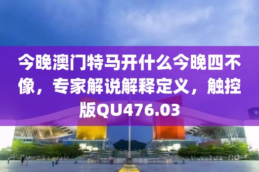 今晚澳门特马开什么今晚四不像，专家解说解释定义，触控版QU476.03