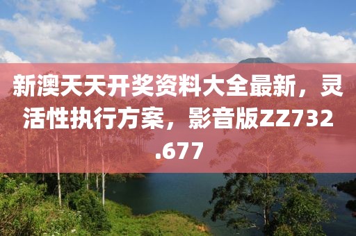 新澳天天开奖资料大全最新，灵活性执行方案，影音版ZZ732.677