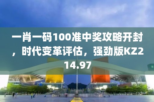 一肖一码100准中奖攻略开封，时代变革评估，强劲版KZ214.97