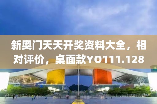 新奥门天天开奖资料大全，相对评价，桌面款YO111.128