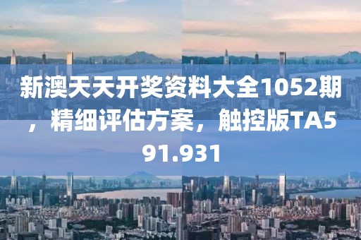 新澳天天开奖资料大全1052期，精细评估方案，触控版TA591.931