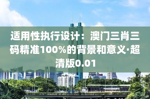适用性执行设计：澳门三肖三码精准100%的背景和意义·超清版0.01