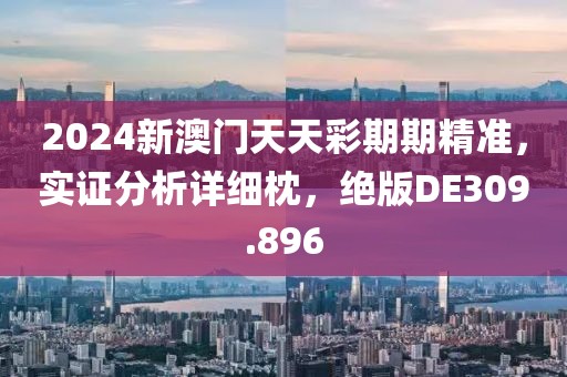 2024新澳门天天彩期期精准，实证分析详细枕，绝版DE309.896