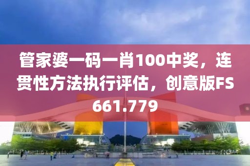管家婆一码一肖100中奖，连贯性方法执行评估，创意版FS661.779