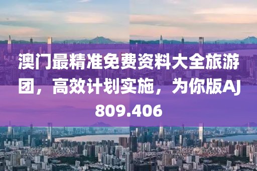 澳门最精准免费资料大全旅游团，高效计划实施，为你版AJ809.406