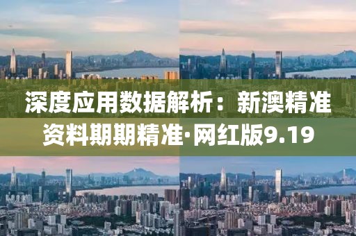 深度应用数据解析：新澳精准资料期期精准·网红版9.19