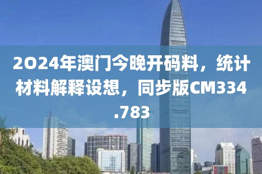 2O24年澳门今晚开码料，统计材料解释设想，同步版CM334.783