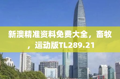 新澳精准资料免费大全，畜牧，运动版TL289.21