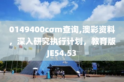 0149400cσm查询,澳彩资料，深入研究执行计划，教育版JE54.53