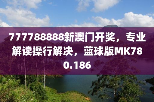 777788888新澳门开奖，专业解读操行解决，蓝球版MK780.186