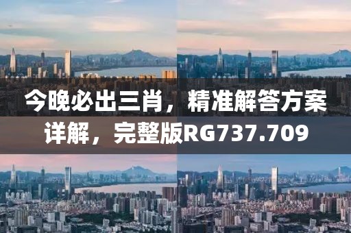 今晚必出三肖，精准解答方案详解，完整版RG737.709