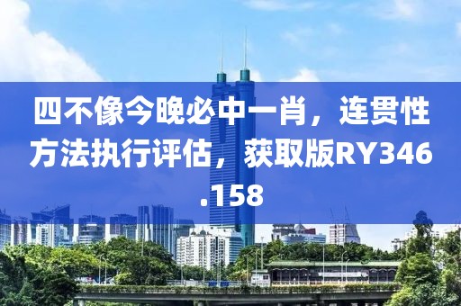 四不像今晚必中一肖，连贯性方法执行评估，获取版RY346.158
