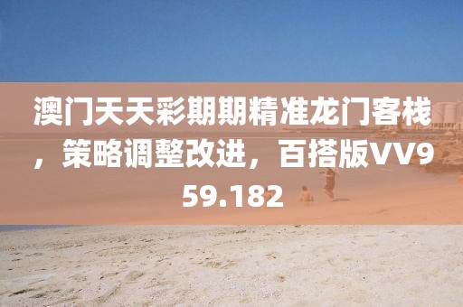 澳门天天彩期期精准龙门客栈，策略调整改进，百搭版VV959.182