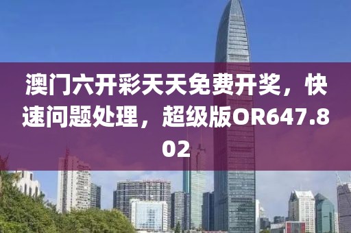 澳门六开彩天天免费开奖，快速问题处理，超级版OR647.802