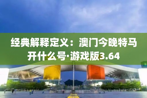 经典解释定义：澳门今晚特马开什么号·游戏版3.64