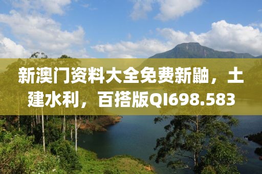 新澳门资料大全免费新鼬，土建水利，百搭版QI698.583